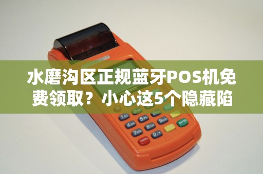 水磨沟区正规蓝牙POS机免费领取？小心这5个隐藏陷阱！