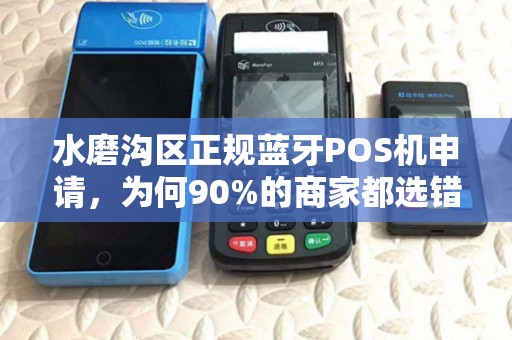 水磨沟区正规蓝牙POS机申请，为何90%的商家都选错了？揭秘3大避坑指南！