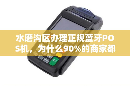 水磨沟区办理正规蓝牙POS机，为什么90%的商家都选错了？小心这5大陷阱！