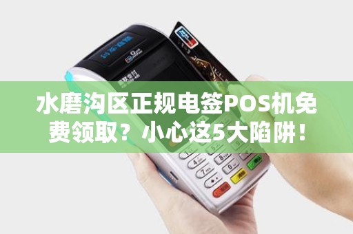 水磨沟区正规电签POS机免费领取？小心这5大陷阱！
