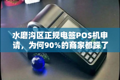水磨沟区正规电签POS机申请，为何90%的商家都踩了这3个坑？
