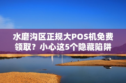 水磨沟区正规大POS机免费领取？小心这5个隐藏陷阱！