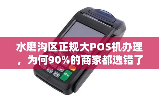 水磨沟区正规大POS机办理，为何90%的商家都选错了？揭秘3大避坑指南！