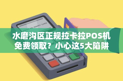 水磨沟区正规拉卡拉POS机免费领取？小心这5大陷阱！