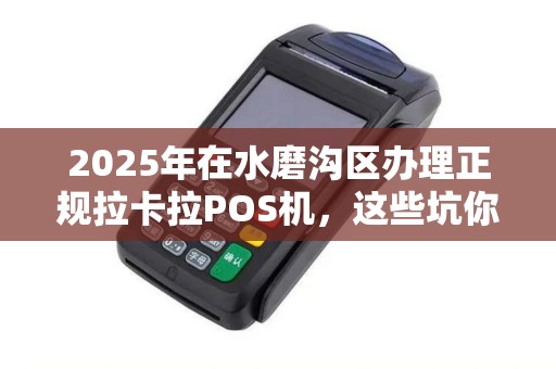 2025年在水磨沟区办理正规拉卡拉POS机，这些坑你踩过吗？