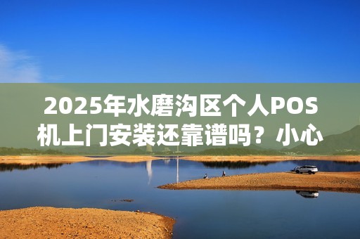 2025年水磨沟区个人POS机上门安装还靠谱吗？小心这些‘正规’陷阱！