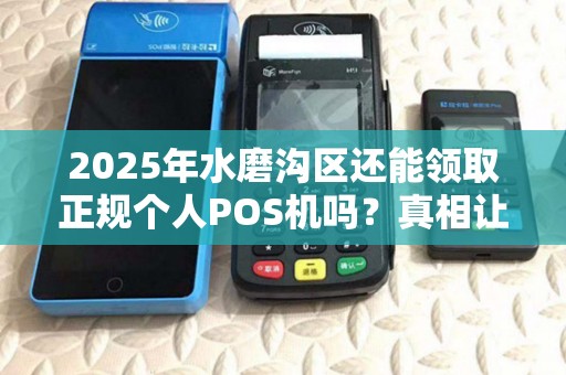 2025年水磨沟区还能领取正规个人POS机吗？真相让人意外！