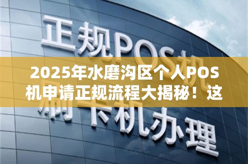 2025年水磨沟区个人POS机申请正规流程大揭秘！这些坑千万别踩！