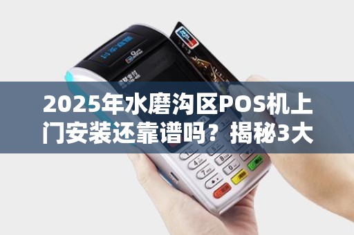2025年水磨沟区POS机上门安装还靠谱吗？揭秘3大避坑指南！
