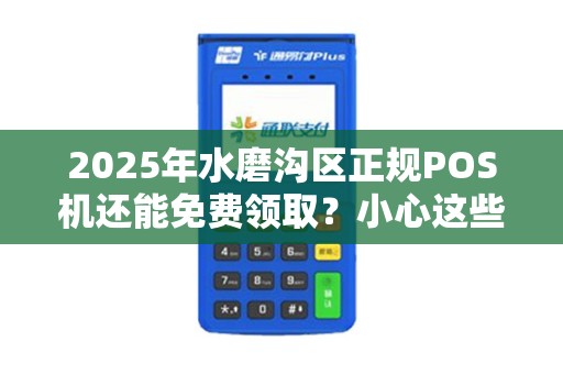 2025年水磨沟区正规POS机还能免费领取？小心这些套路让你血本无归！