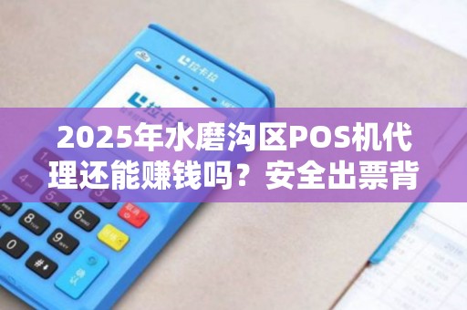2025年水磨沟区POS机代理还能赚钱吗？安全出票背后的真相揭秘！