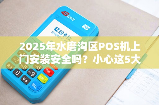 2025年水磨沟区POS机上门安装安全吗？小心这5大陷阱！