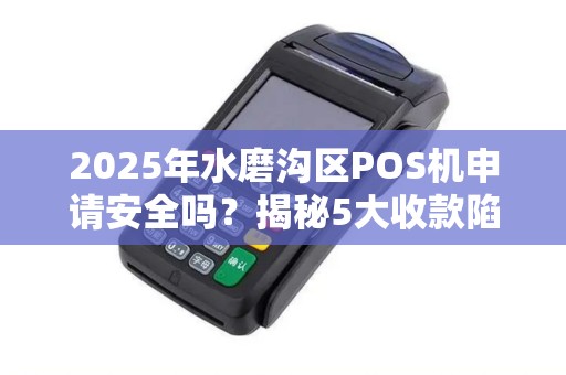 2025年水磨沟区POS机申请安全吗？揭秘5大收款陷阱与避坑指南！