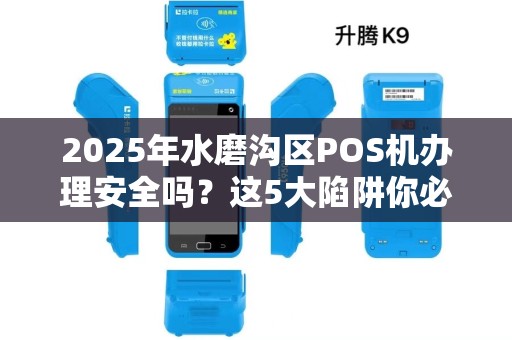 2025年水磨沟区POS机办理安全吗？这5大陷阱你必须避开！