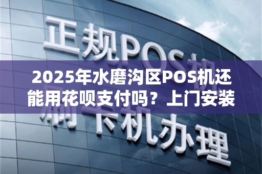 2025年水磨沟区POS机还能用花呗支付吗？上门安装安全吗？