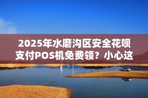 2025年水磨沟区安全花呗支付POS机免费领？小心这些隐藏陷阱！