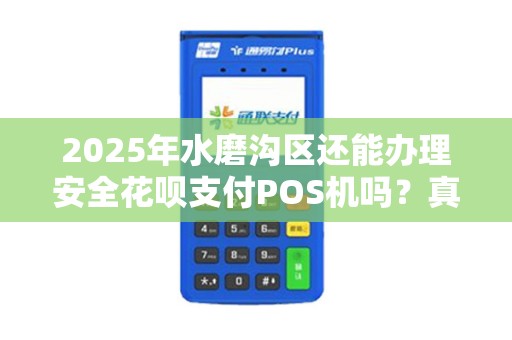 2025年水磨沟区还能办理安全花呗支付POS机吗？真相让人意外！
