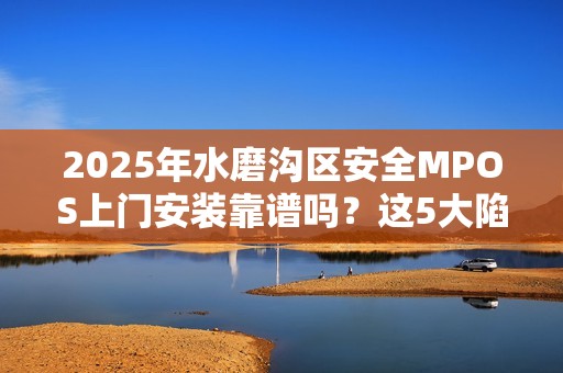 2025年水磨沟区安全MPOS上门安装靠谱吗？这5大陷阱你一定要避开！