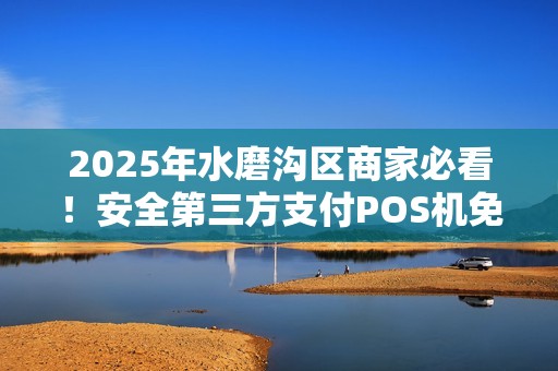 2025年水磨沟区商家必看！安全第三方支付POS机免费领取，背后竟有这些隐藏福利？