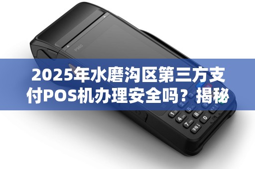 2025年水磨沟区第三方支付POS机办理安全吗？揭秘你不知道的5大风险！