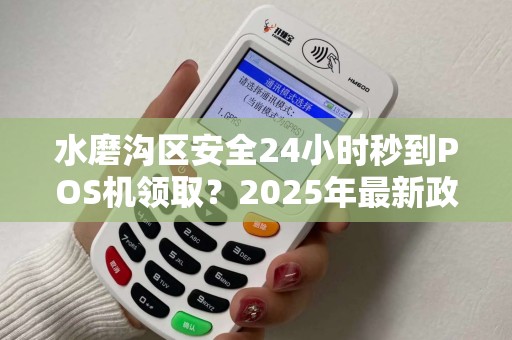 水磨沟区安全24小时秒到POS机领取？2025年最新政策揭秘！