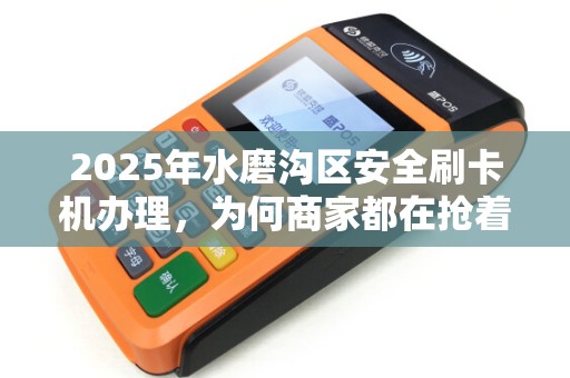 2025年水磨沟区安全刷卡机办理，为何商家都在抢着申请？