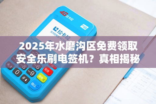 2025年水磨沟区免费领取安全乐刷电签机？真相揭秘！