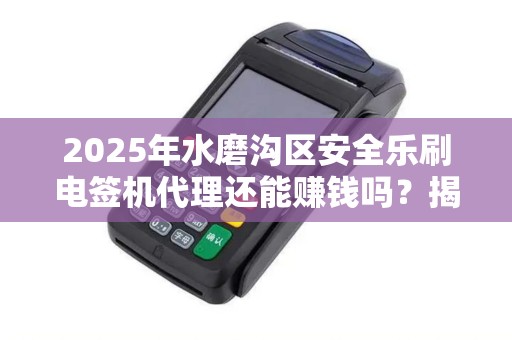 2025年水磨沟区安全乐刷电签机代理还能赚钱吗？揭秘行业现状与未来趋势！