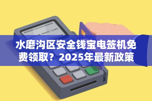 水磨沟区安全钱宝电签机免费领取？2025年最新政策解读！