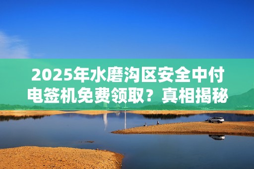 2025年水磨沟区安全中付电签机免费领取？真相揭秘！