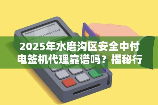 2025年水磨沟区安全中付电签机代理靠谱吗？揭秘行业真相与避坑指南！