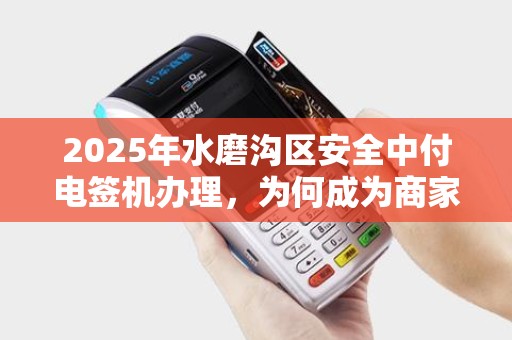 2025年水磨沟区安全中付电签机办理，为何成为商家新宠？背后隐藏这些优势！