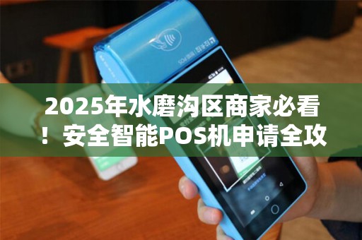 2025年水磨沟区商家必看！安全智能POS机申请全攻略，错过再等一年？