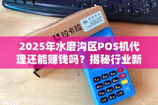 2025年水磨沟区POS机代理还能赚钱吗？揭秘行业新机遇与陷阱！