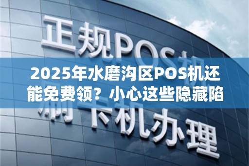 2025年水磨沟区POS机还能免费领？小心这些隐藏陷阱！