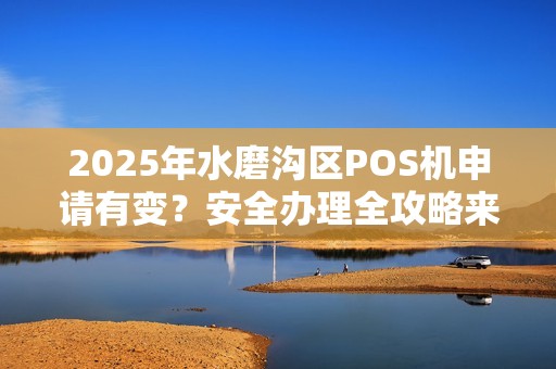 2025年水磨沟区POS机申请有变？安全办理全攻略来了！