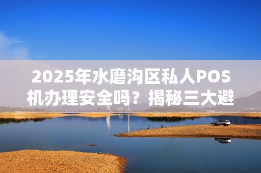 2025年水磨沟区私人POS机办理安全吗？揭秘三大避坑指南！