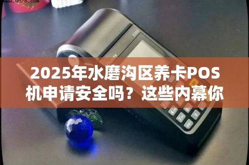 2025年水磨沟区养卡POS机申请安全吗？这些内幕你必须知道！