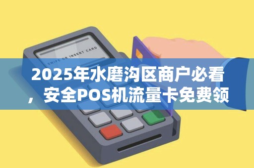 2025年水磨沟区商户必看，安全POS机流量卡免费领？小心这些隐藏陷阱！