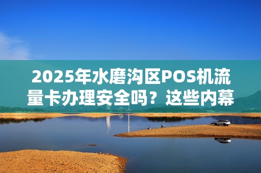 2025年水磨沟区POS机流量卡办理安全吗？这些内幕你必须知道！