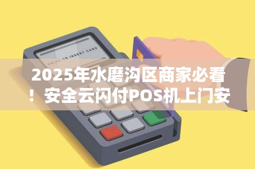 2025年水磨沟区商家必看！安全云闪付POS机上门安装，这些坑千万别踩！