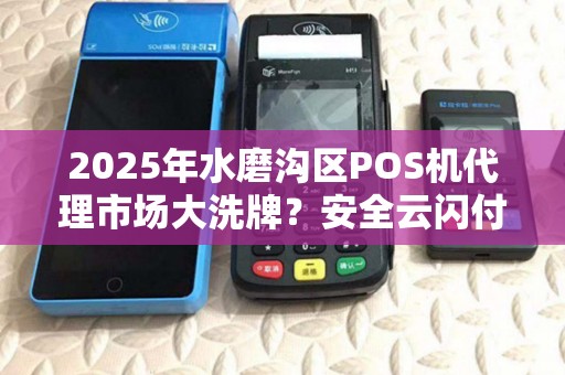2025年水磨沟区POS机代理市场大洗牌？安全云闪付如何破局掘金？