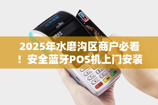 2025年水磨沟区商户必看！安全蓝牙POS机上门安装背后隐藏哪些风险？