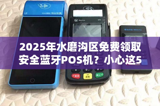 2025年水磨沟区免费领取安全蓝牙POS机？小心这5大陷阱！