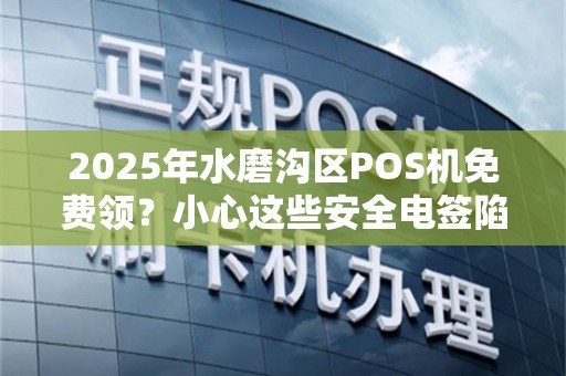 2025年水磨沟区POS机免费领？小心这些安全电签陷阱！
