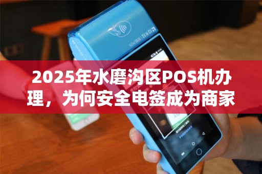 2025年水磨沟区POS机办理，为何安全电签成为商家首选？