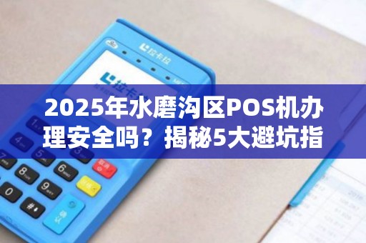 2025年水磨沟区POS机办理安全吗？揭秘5大避坑指南！