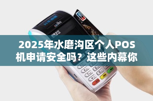 2025年水磨沟区个人POS机申请安全吗？这些内幕你必须知道！