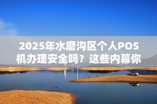 2025年水磨沟区个人POS机办理安全吗？这些内幕你必须知道！