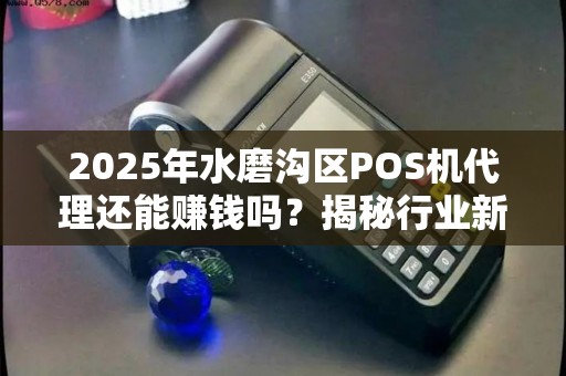 2025年水磨沟区POS机代理还能赚钱吗？揭秘行业新趋势！